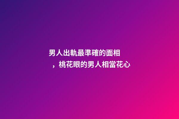 男人出軌最準確的面相，桃花眼的男人相當花心